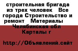 строительная бригада из трех человек - Все города Строительство и ремонт » Материалы   . Челябинская обл.,Карталы г.